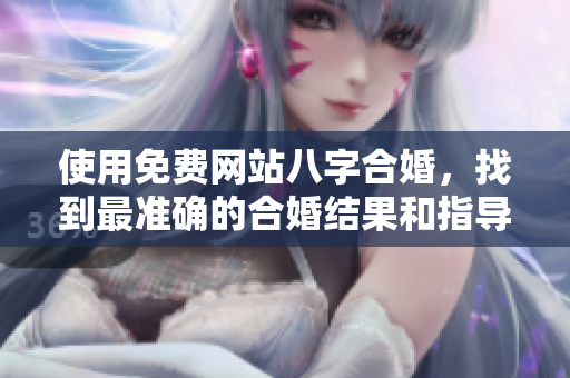 使用免费网站八字合婚，找到最准确的合婚结果和指导方法