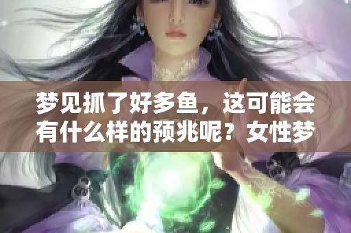 梦见抓了好多鱼，这可能会有什么样的预兆呢？女性梦境解析揭秘。