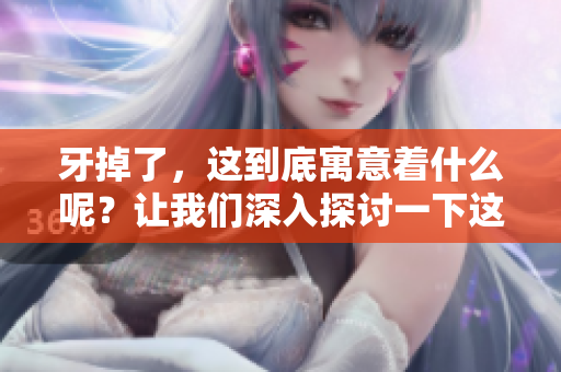 牙掉了，这到底寓意着什么呢？让我们深入探讨一下这个现象的意义。