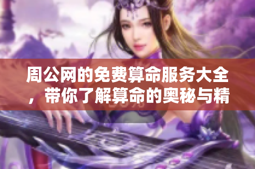 周公网的免费算命服务大全，带你了解算命的奥秘与精彩内容