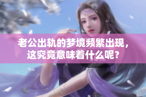 老公出轨的梦境频繁出现，这究竟意味着什么呢？