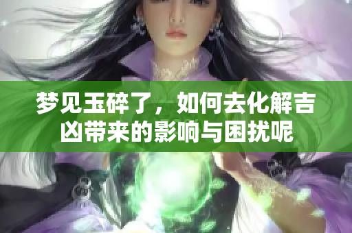 梦见玉碎了，如何去化解吉凶带来的影响与困扰呢