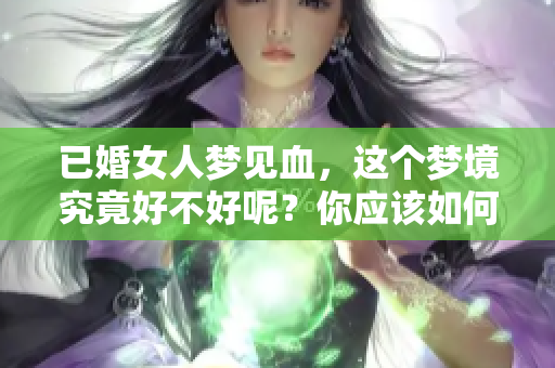 已婚女人梦见血，这个梦境究竟好不好呢？你应该如何解读它呢？