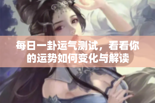 每日一卦运气测试，看看你的运势如何变化与解读