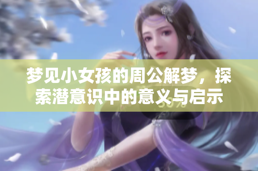 梦见小女孩的周公解梦，探索潜意识中的意义与启示