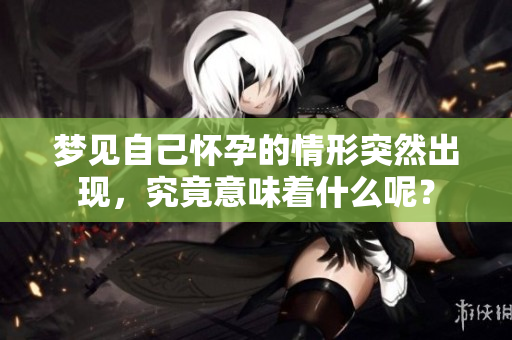 梦见自己怀孕的情形突然出现，究竟意味着什么呢？