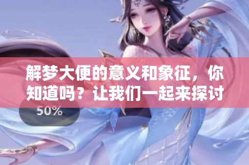 解梦大便的意义和象征，你知道吗？让我们一起来探讨一下。