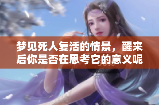 梦见死人复活的情景，醒来后你是否在思考它的意义呢