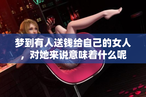 梦到有人送钱给自己的女人，对她来说意味着什么呢