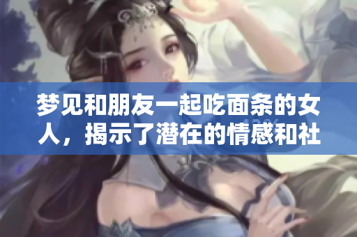 梦见和朋友一起吃面条的女人，揭示了潜在的情感和社交需求