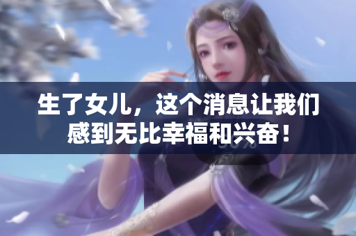 生了女儿，这个消息让我们感到无比幸福和兴奋！