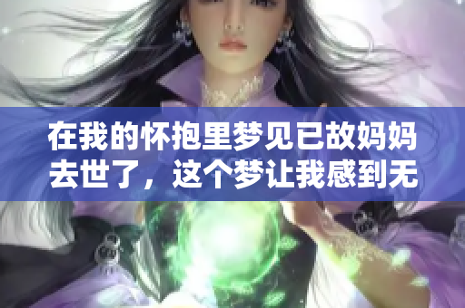 在我的怀抱里梦见已故妈妈去世了，这个梦让我感到无比悲伤