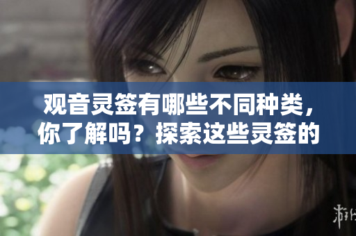 观音灵签有哪些不同种类，你了解吗？探索这些灵签的独特魅力与意义。
