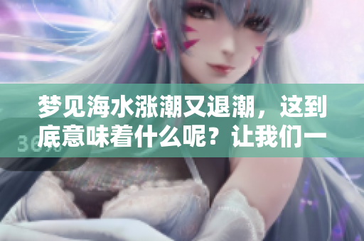 梦见海水涨潮又退潮，这到底意味着什么呢？让我们一起来探讨一下。