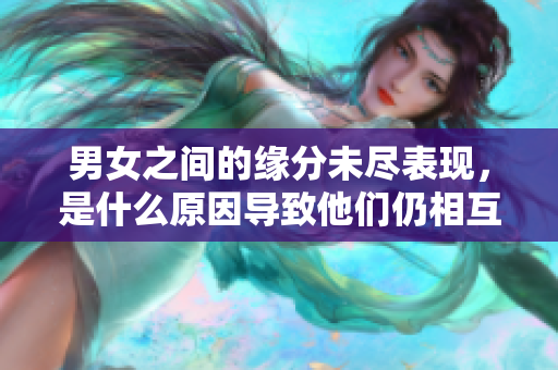男女之间的缘分未尽表现，是什么原因导致他们仍相互吸引呢