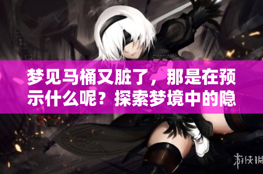 梦见马桶又脏了，那是在预示什么呢？探索梦境中的隐秘含义