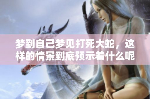 梦到自己梦见打死大蛇，这样的情景到底预示着什么呢