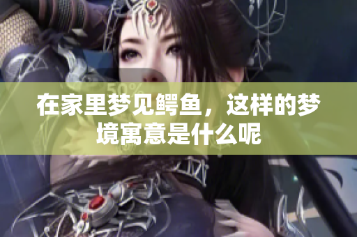在家里梦见鳄鱼，这样的梦境寓意是什么呢