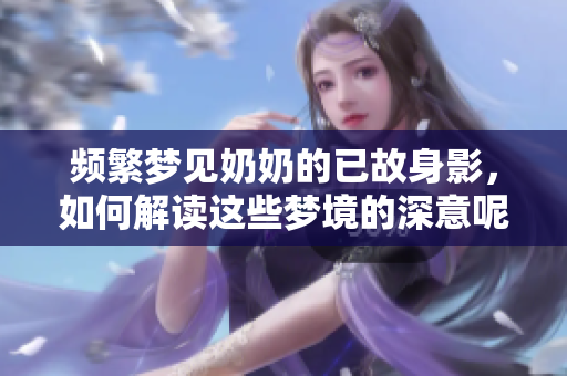频繁梦见奶奶的已故身影，如何解读这些梦境的深意呢