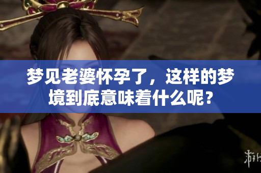 梦见老婆怀孕了，这样的梦境到底意味着什么呢？