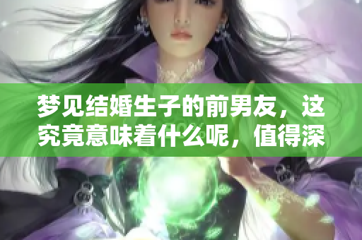梦见结婚生子的前男友，这究竟意味着什么呢，值得深思！