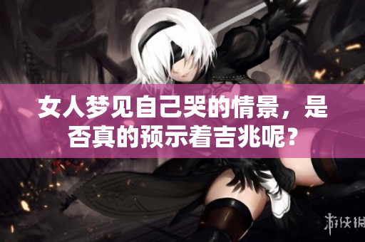女人梦见自己哭的情景，是否真的预示着吉兆呢？