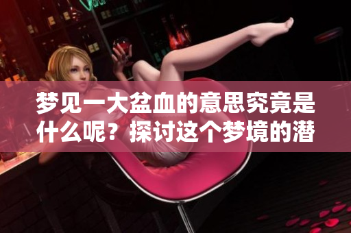梦见一大盆血的意思究竟是什么呢？探讨这个梦境的潜在含义与解读