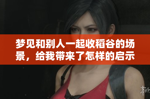 梦见和别人一起收稻谷的场景，给我带来了怎样的启示呢