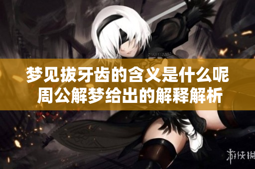 梦见拔牙齿的含义是什么呢 周公解梦给出的解释解析。