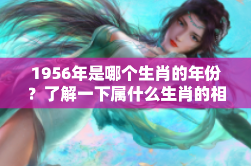 1956年是哪个生肖的年份？了解一下属什么生肖的相关信息。