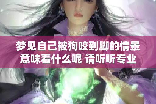 梦见自己被狗咬到脚的情景意味着什么呢 请听听专业的解读吧