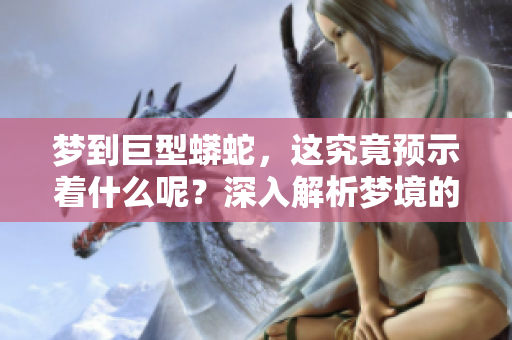 梦到巨型蟒蛇，这究竟预示着什么呢？深入解析梦境的含义与象征。