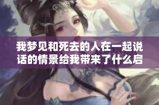 我梦见和死去的人在一起说话的情景给我带来了什么启示