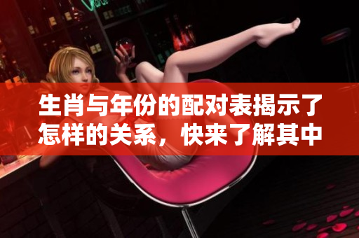 生肖与年份的配对表揭示了怎样的关系，快来了解其中的奥秘吧