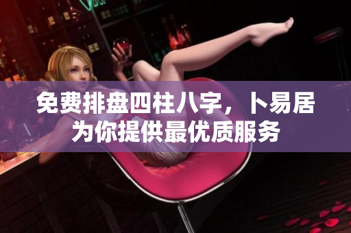 免费排盘四柱八字，卜易居为你提供最优质服务
