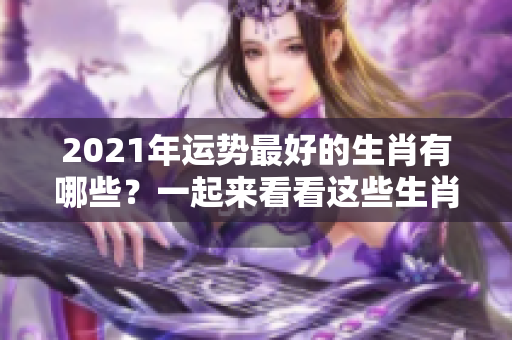 2021年运势最好的生肖有哪些？一起来看看这些生肖的精彩表现吧！