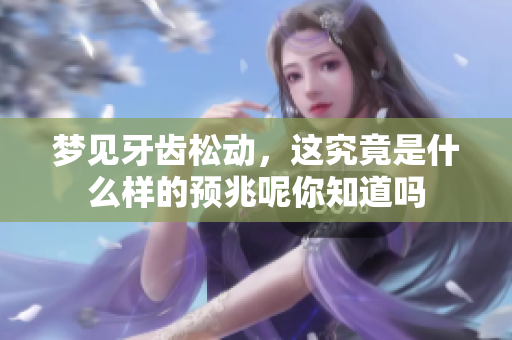 梦见牙齿松动，这究竟是什么样的预兆呢你知道吗