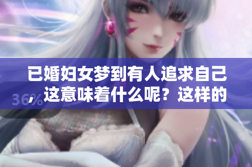 已婚妇女梦到有人追求自己，这意味着什么呢？这样的梦境传递了哪些信号？