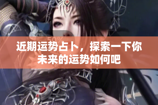 近期运势占卜，探索一下你未来的运势如何吧