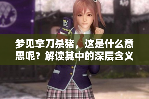梦见拿刀杀猪，这是什么意思呢？解读其中的深层含义是什么？
