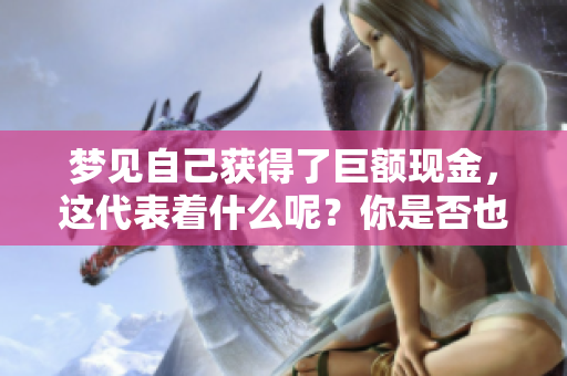 梦见自己获得了巨额现金，这代表着什么呢？你是否也曾经历过这样的梦境？