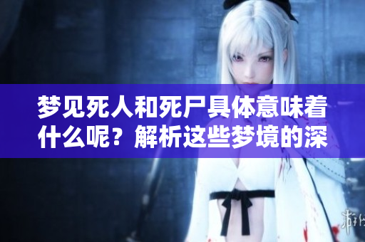 梦见死人和死尸具体意味着什么呢？解析这些梦境的深层含义。