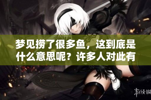 梦见捞了很多鱼，这到底是什么意思呢？许多人对此有不同的解读。