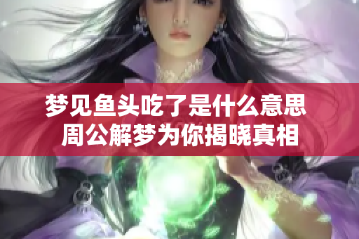 梦见鱼头吃了是什么意思 周公解梦为你揭晓真相