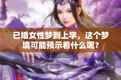 已婚女性梦到上学，这个梦境可能预示着什么呢？