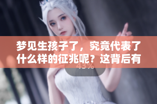 梦见生孩子了，究竟代表了什么样的征兆呢？这背后有怎样的深意呢？