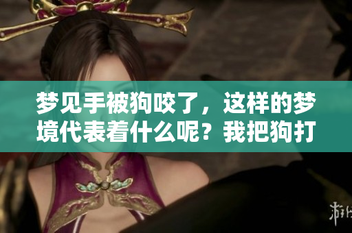 梦见手被狗咬了，这样的梦境代表着什么呢？我把狗打死了又意味着什么？