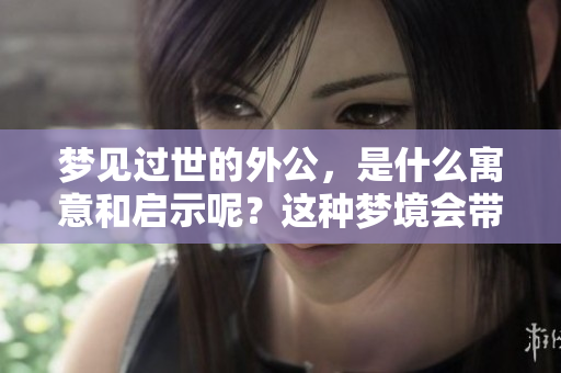 梦见过世的外公，是什么寓意和启示呢？这种梦境会带给我们怎样的思考？