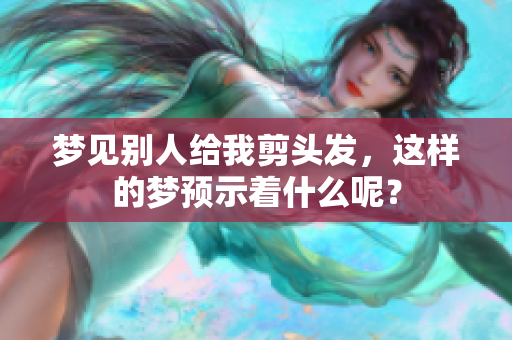 梦见别人给我剪头发，这样的梦预示着什么呢？
