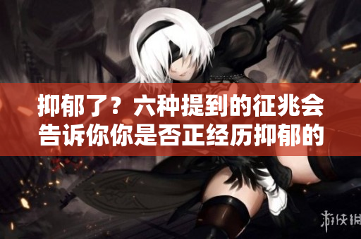 抑郁了？六种提到的征兆会告诉你你是否正经历抑郁的困扰